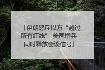 伊朗怒斥以方“越过所有红线” 美国增兵同时释放会谈信号