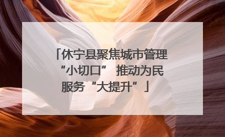 休宁县聚焦城市管理“小切口” 推动为民服务“大提升”