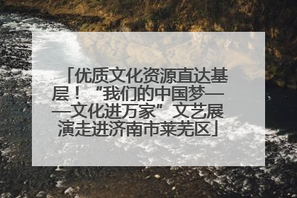 优质文化资源直达基层！“我们的中国梦——文化进万家”文艺展演走进济南市莱芜区