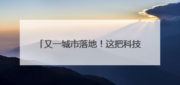 又一城市落地！这把科技“钥匙”帮走失老人回家