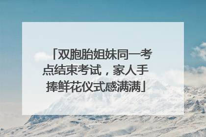 双胞胎姐妹同一考点结束考试，家人手捧鲜花仪式感满满