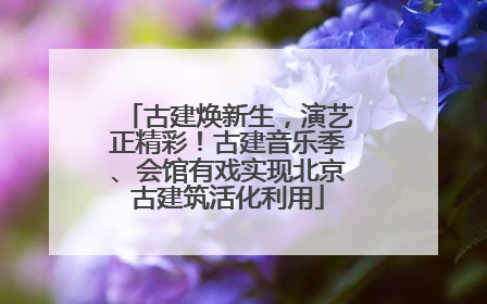 古建焕新生，演艺正精彩！古建音乐季、会馆有戏实现北京古建筑活化利用