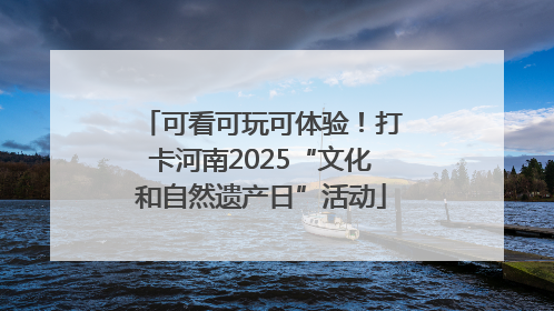 可看可玩可体验！打卡河南2025“文化和自然遗产日”活动