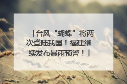 台风“蝴蝶”将两次登陆我国！福建继续发布暴雨预警！