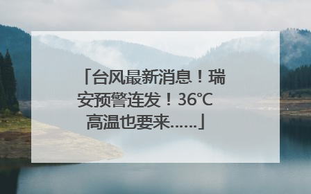 台风最新消息！瑞安预警连发！36℃高温也要来……