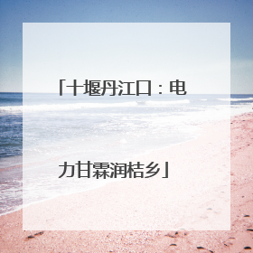十堰丹江口：电力甘霖润桔乡
