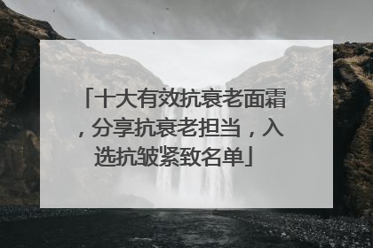 十大有效抗衰老面霜，分享抗衰老担当，入选抗皱紧致名单