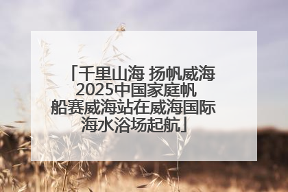 千里山海 扬帆威海 2025中国家庭帆船赛威海站在威海国际海水浴场起航