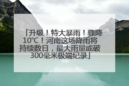 升级！特大暴雨！骤降10℃！河南这场降雨将持续数日，最大雨量或破300毫米极端纪录