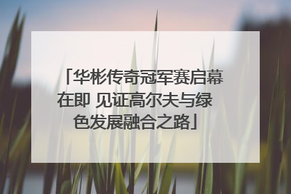 华彬传奇冠军赛启幕在即 见证高尔夫与绿色发展融合之路