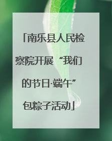 南乐县人民检察院开展“我们的节日·端午”包粽子活动
