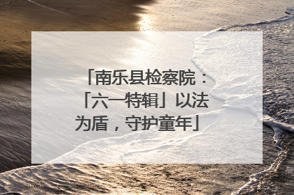 南乐县检察院：「六一特辑」以法为盾，守护童年