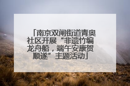 南京双闸街道青奥社区开展“非遗竹编龙舟船，端午安康贺顺遂”主题活动