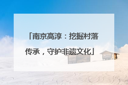 南京高淳：挖掘村落传承，守护非遗文化