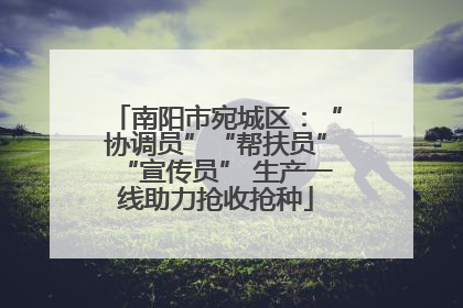 南阳市宛城区：“协调员”“帮扶员”“宣传员” 生产一线助力抢收抢种