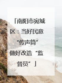 南阳市宛城区：当好民意“传声筒” 做好改造“监督员”