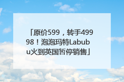 原价599，转手49998！泡泡玛特Labubu火到英国暂停销售