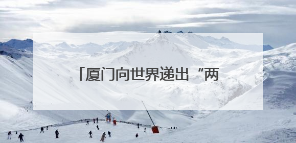 厦门向世界递出“两高两化”城市名片