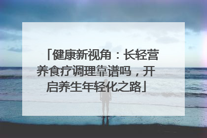 健康新视角：长轻营养食疗调理靠谱吗，开启养生年轻化之路