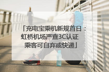 充电宝乘机新规首日：虹桥机场严查3C认证 乘客可自弃或快递