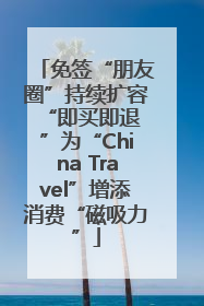 免签“朋友圈”持续扩容 “即买即退”为“China Travel”增添消费“磁吸力”