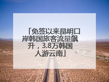 免签以来昆明口岸韩国旅客流量飙升，3.8万韩国人游云南