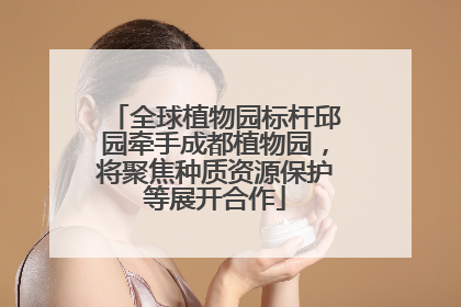 全球植物园标杆邱园牵手成都植物园，将聚焦种质资源保护等展开合作