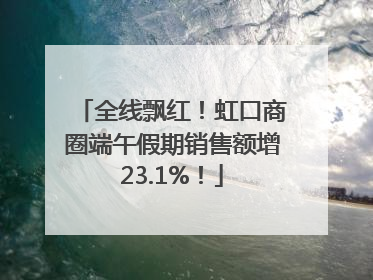 全线飘红！虹口商圈端午假期销售额增23.1%！
