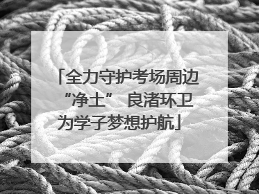 全力守护考场周边“净土” 良渚环卫为学子梦想护航