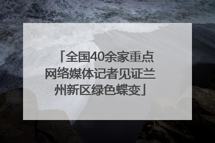 全国40余家重点网络媒体记者见证兰州新区绿色蝶变