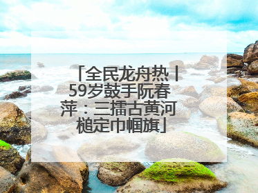 全民龙舟热丨59岁鼓手阮春萍：三擂古黄河 槌定巾帼旗