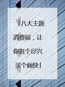 八大主题消费展，让你逛个尽兴买个痛快