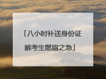 八小时补送身份证 解考生燃眉之急