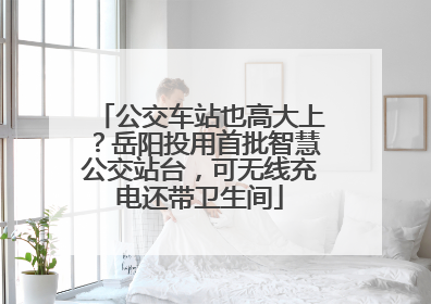 公交车站也高大上？岳阳投用首批智慧公交站台，可无线充电还带卫生间