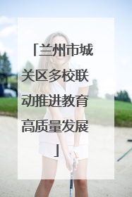 兰州市城关区多校联动推进教育高质量发展