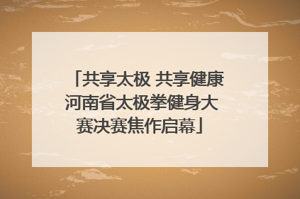 共享太极 共享健康 河南省太极拳健身大赛决赛焦作启幕