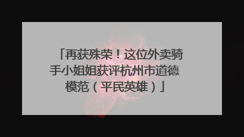 再获殊荣！这位外卖骑手小姐姐获评杭州市道德模范（平民英雄）