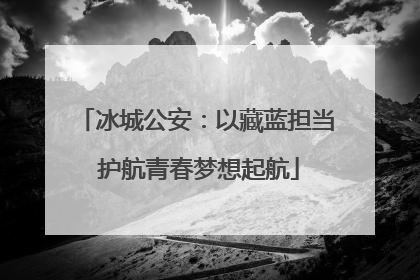 冰城公安：以藏蓝担当 护航青春梦想起航