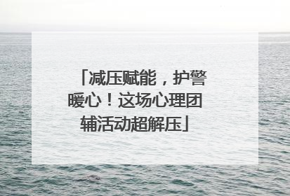减压赋能，护警暖心！这场心理团辅活动超解压