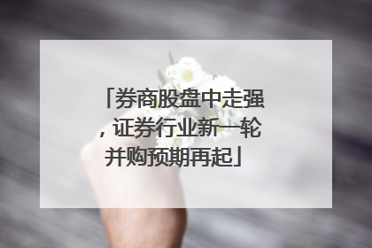 券商股盘中走强，证券行业新一轮并购预期再起