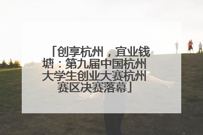 创享杭州，宜业钱塘：第九届中国杭州大学生创业大赛杭州赛区决赛落幕