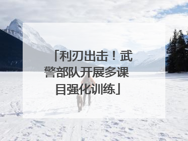 利刃出击！武警部队开展多课目强化训练
