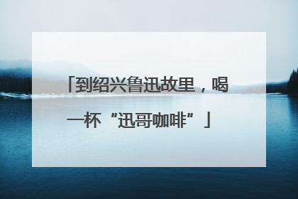 到绍兴鲁迅故里，喝一杯“迅哥咖啡”
