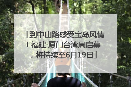 到中山路感受宝岛风情！福建·厦门台湾周启幕，将持续至6月19日