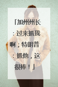 加州州长：过来抓我啊；特朗普：抓他，这很棒！
