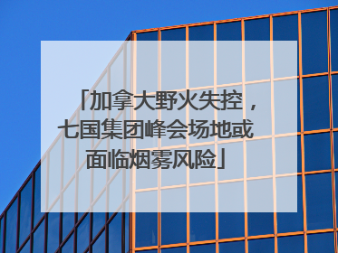 加拿大野火失控，七国集团峰会场地或面临烟雾风险