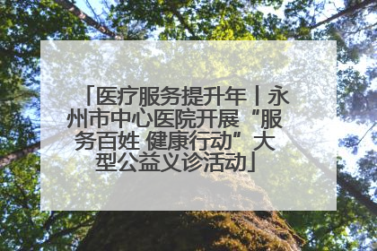 医疗服务提升年丨永州市中心医院开展“服务百姓 健康行动”大型公益义诊活动