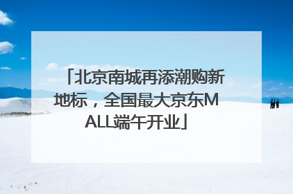 北京南城再添潮购新地标，全国最大京东MALL端午开业