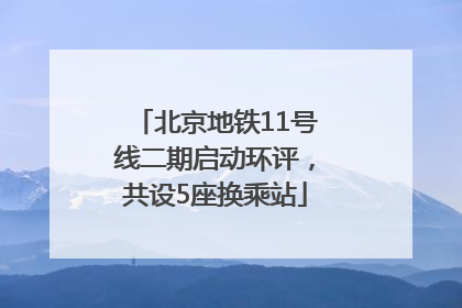 北京地铁11号线二期启动环评，共设5座换乘站