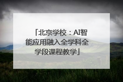 北京学校：AI智能应用融入全学科全学段课程教学